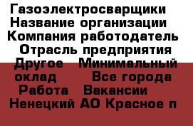 Газоэлектросварщики › Название организации ­ Компания-работодатель › Отрасль предприятия ­ Другое › Минимальный оклад ­ 1 - Все города Работа » Вакансии   . Ненецкий АО,Красное п.